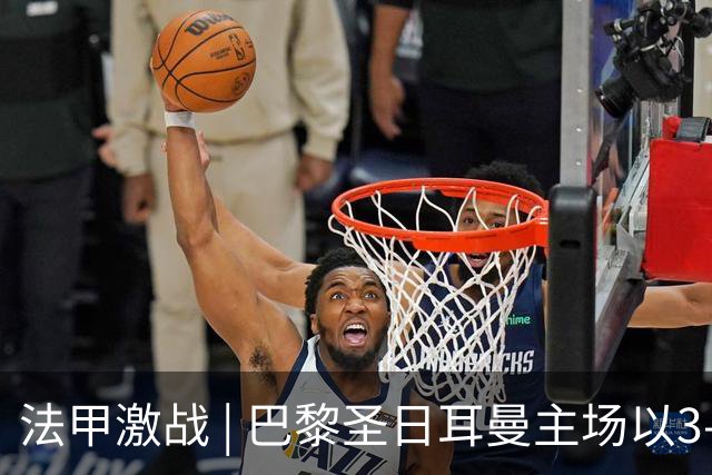 法甲激战 | 巴黎圣日耳曼主场以3-1击败勒芒