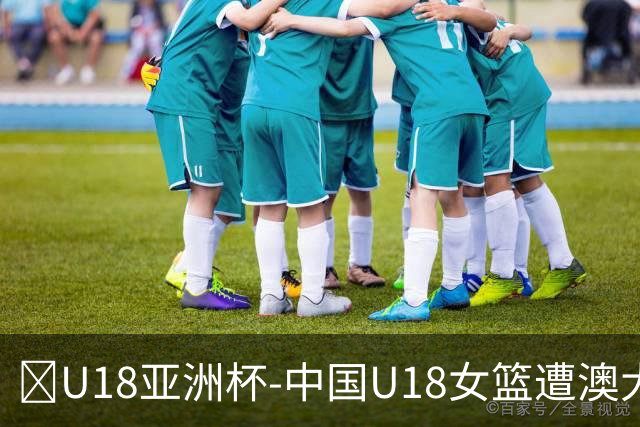 🏀U18亚洲杯-中国U18女篮遭澳大利亚淘汰 无缘决赛之旅