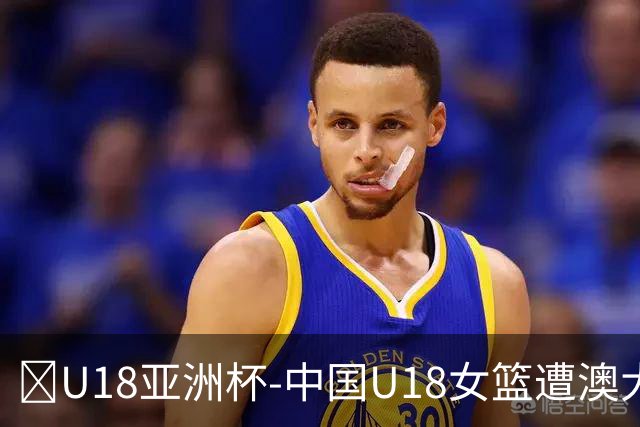 🏀U18亚洲杯-中国U18女篮遭澳大利亚淘汰 无缘决赛之旅
